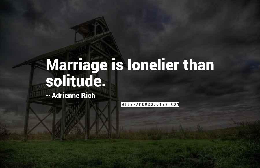 Adrienne Rich Quotes: Marriage is lonelier than solitude.