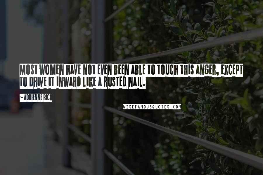 Adrienne Rich Quotes: Most women have not even been able to touch this anger, except to drive it inward like a rusted nail.