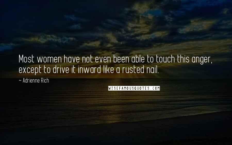 Adrienne Rich Quotes: Most women have not even been able to touch this anger, except to drive it inward like a rusted nail.