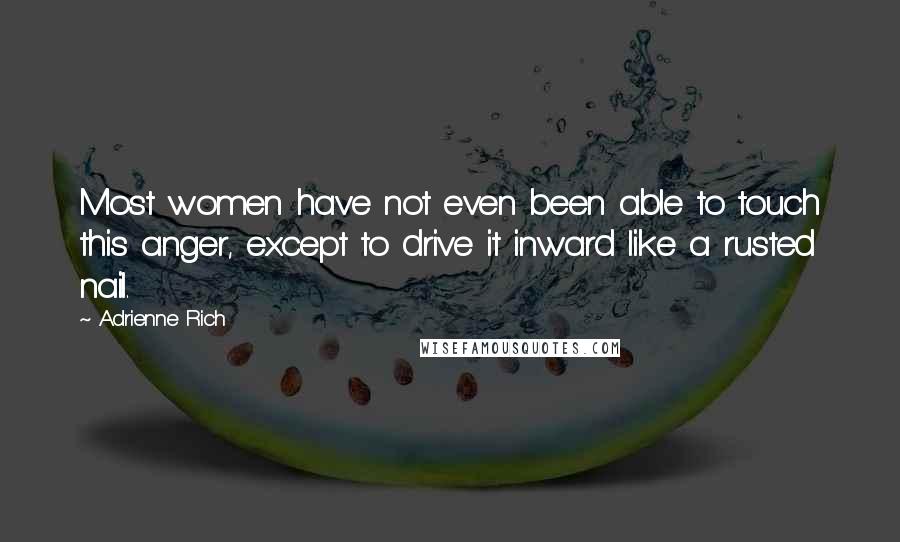 Adrienne Rich Quotes: Most women have not even been able to touch this anger, except to drive it inward like a rusted nail.