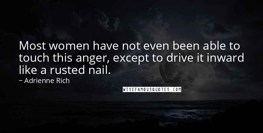 Adrienne Rich Quotes: Most women have not even been able to touch this anger, except to drive it inward like a rusted nail.