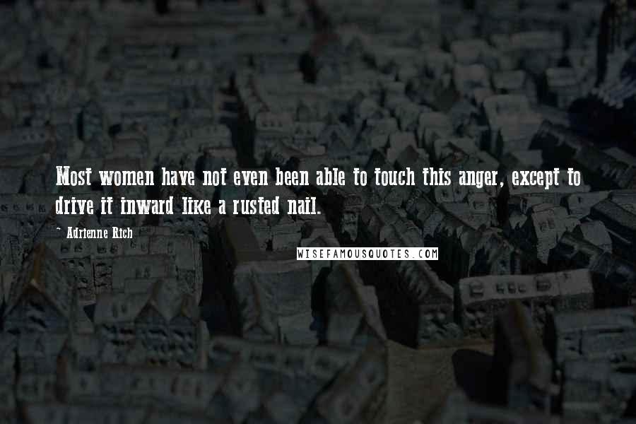 Adrienne Rich Quotes: Most women have not even been able to touch this anger, except to drive it inward like a rusted nail.