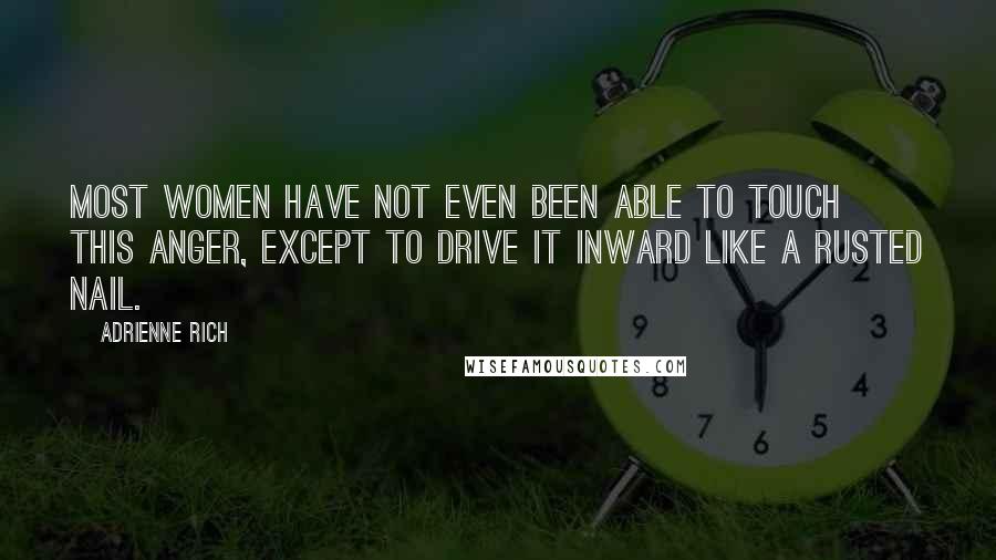 Adrienne Rich Quotes: Most women have not even been able to touch this anger, except to drive it inward like a rusted nail.