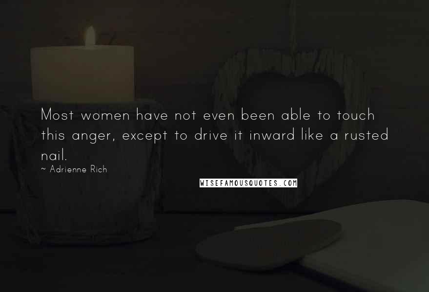 Adrienne Rich Quotes: Most women have not even been able to touch this anger, except to drive it inward like a rusted nail.