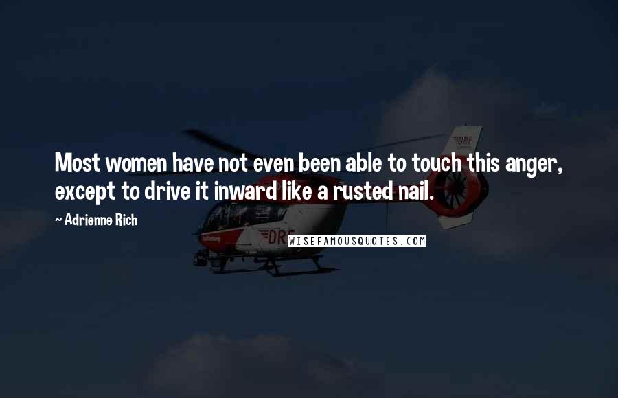 Adrienne Rich Quotes: Most women have not even been able to touch this anger, except to drive it inward like a rusted nail.