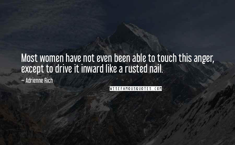 Adrienne Rich Quotes: Most women have not even been able to touch this anger, except to drive it inward like a rusted nail.