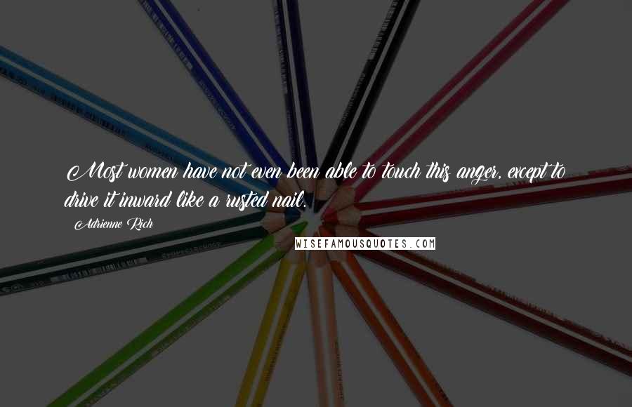 Adrienne Rich Quotes: Most women have not even been able to touch this anger, except to drive it inward like a rusted nail.