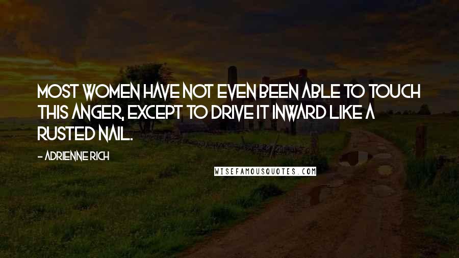 Adrienne Rich Quotes: Most women have not even been able to touch this anger, except to drive it inward like a rusted nail.