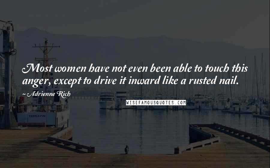 Adrienne Rich Quotes: Most women have not even been able to touch this anger, except to drive it inward like a rusted nail.