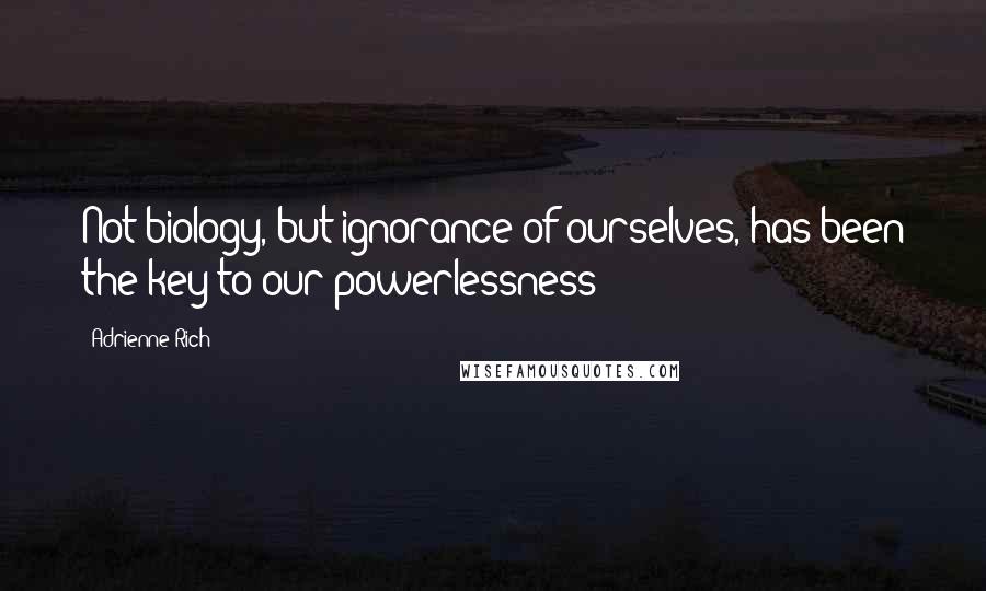 Adrienne Rich Quotes: Not biology, but ignorance of ourselves, has been the key to our powerlessness
