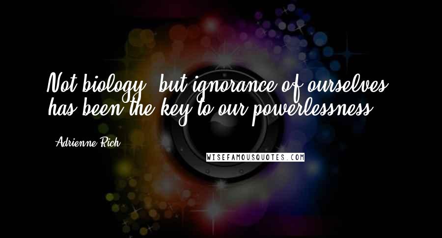 Adrienne Rich Quotes: Not biology, but ignorance of ourselves, has been the key to our powerlessness