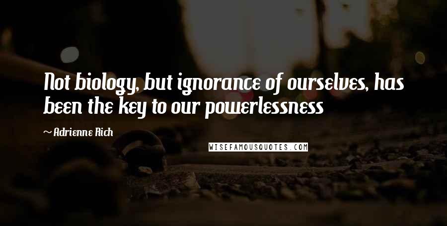 Adrienne Rich Quotes: Not biology, but ignorance of ourselves, has been the key to our powerlessness