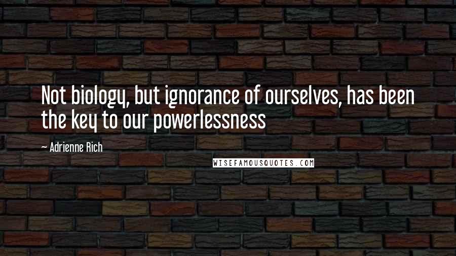 Adrienne Rich Quotes: Not biology, but ignorance of ourselves, has been the key to our powerlessness