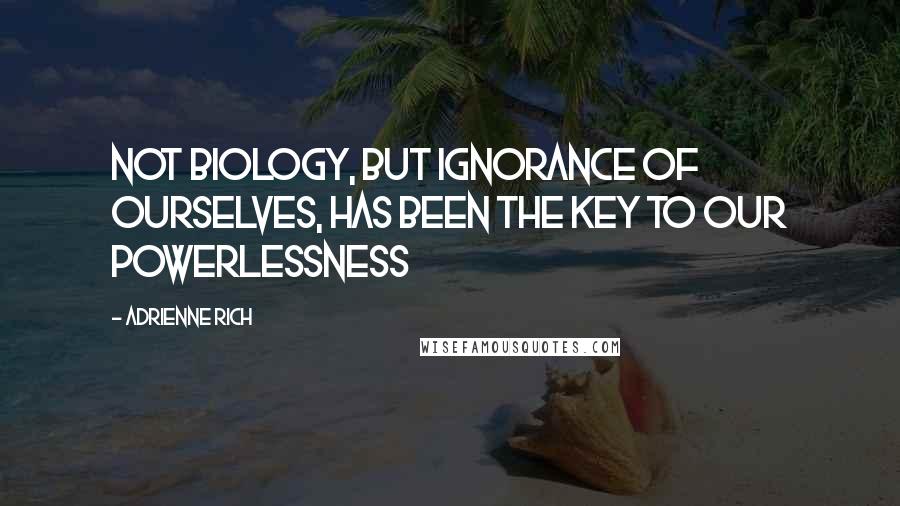 Adrienne Rich Quotes: Not biology, but ignorance of ourselves, has been the key to our powerlessness