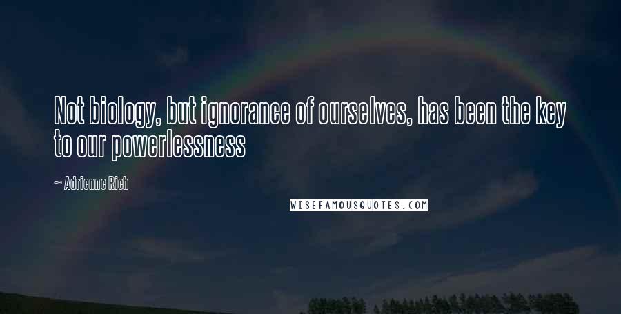 Adrienne Rich Quotes: Not biology, but ignorance of ourselves, has been the key to our powerlessness
