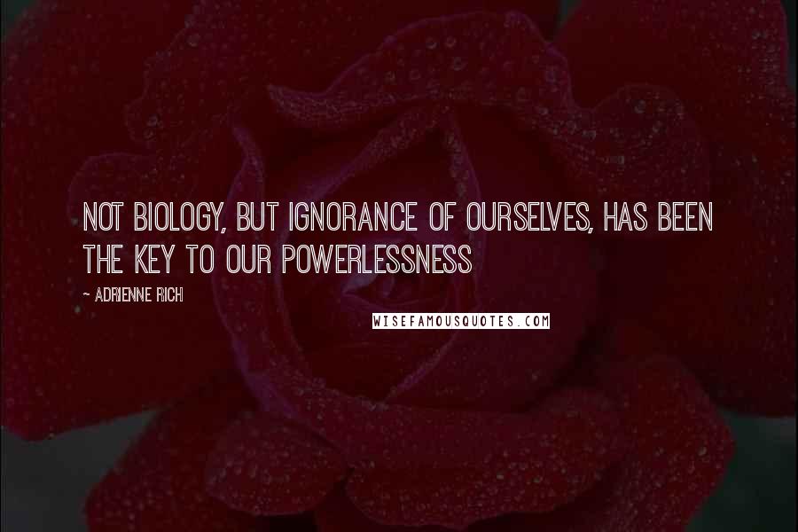 Adrienne Rich Quotes: Not biology, but ignorance of ourselves, has been the key to our powerlessness