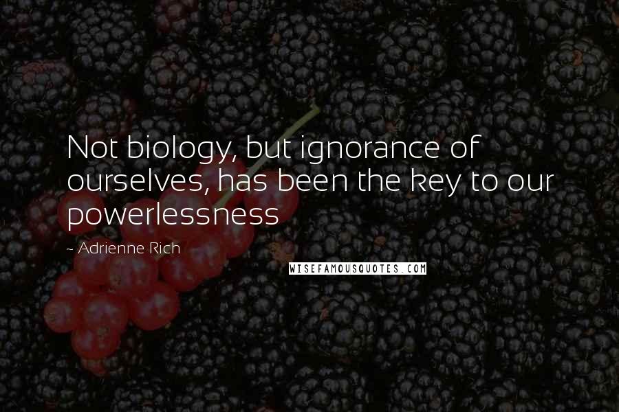 Adrienne Rich Quotes: Not biology, but ignorance of ourselves, has been the key to our powerlessness