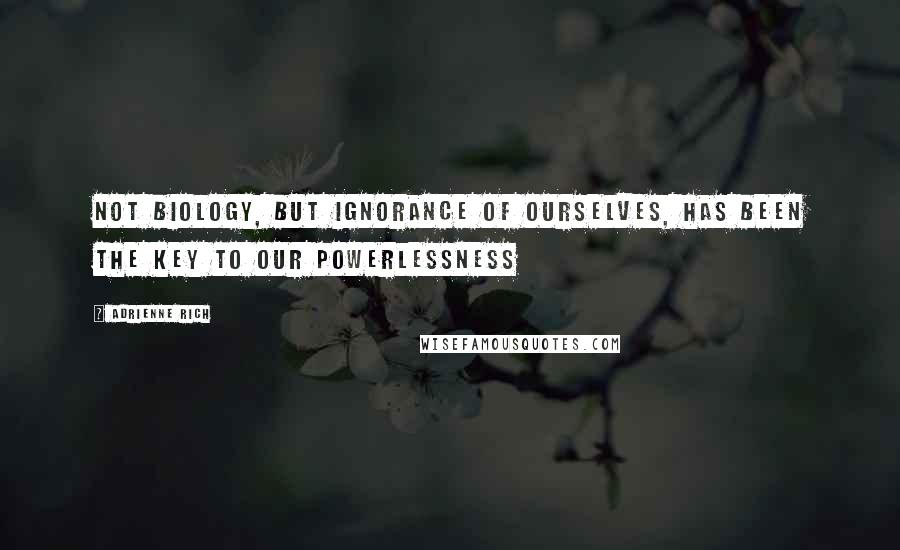 Adrienne Rich Quotes: Not biology, but ignorance of ourselves, has been the key to our powerlessness