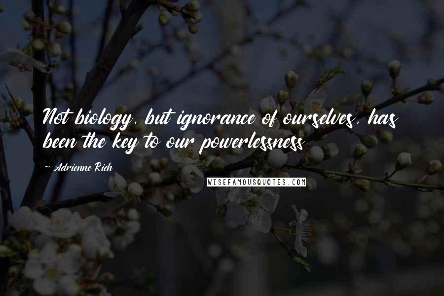 Adrienne Rich Quotes: Not biology, but ignorance of ourselves, has been the key to our powerlessness