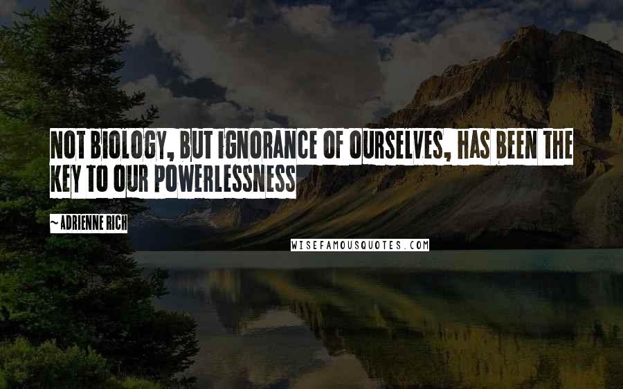 Adrienne Rich Quotes: Not biology, but ignorance of ourselves, has been the key to our powerlessness