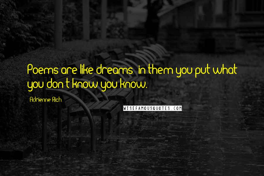 Adrienne Rich Quotes: Poems are like dreams: in them you put what you don't know you know.