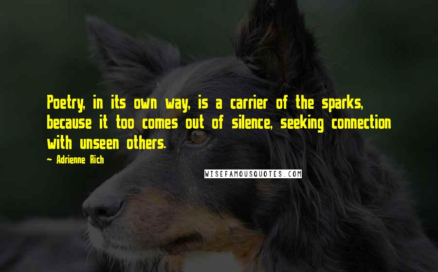 Adrienne Rich Quotes: Poetry, in its own way, is a carrier of the sparks, because it too comes out of silence, seeking connection with unseen others.