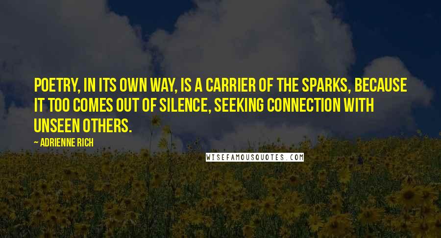 Adrienne Rich Quotes: Poetry, in its own way, is a carrier of the sparks, because it too comes out of silence, seeking connection with unseen others.