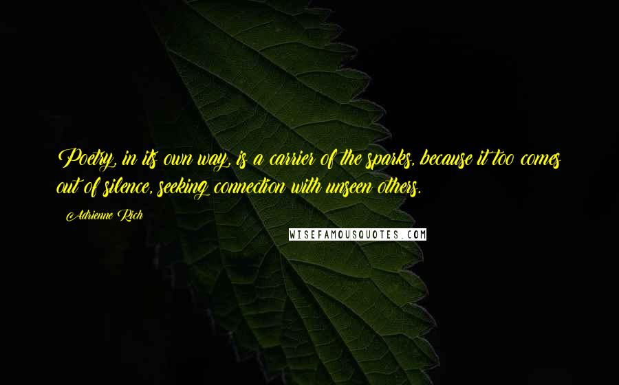 Adrienne Rich Quotes: Poetry, in its own way, is a carrier of the sparks, because it too comes out of silence, seeking connection with unseen others.