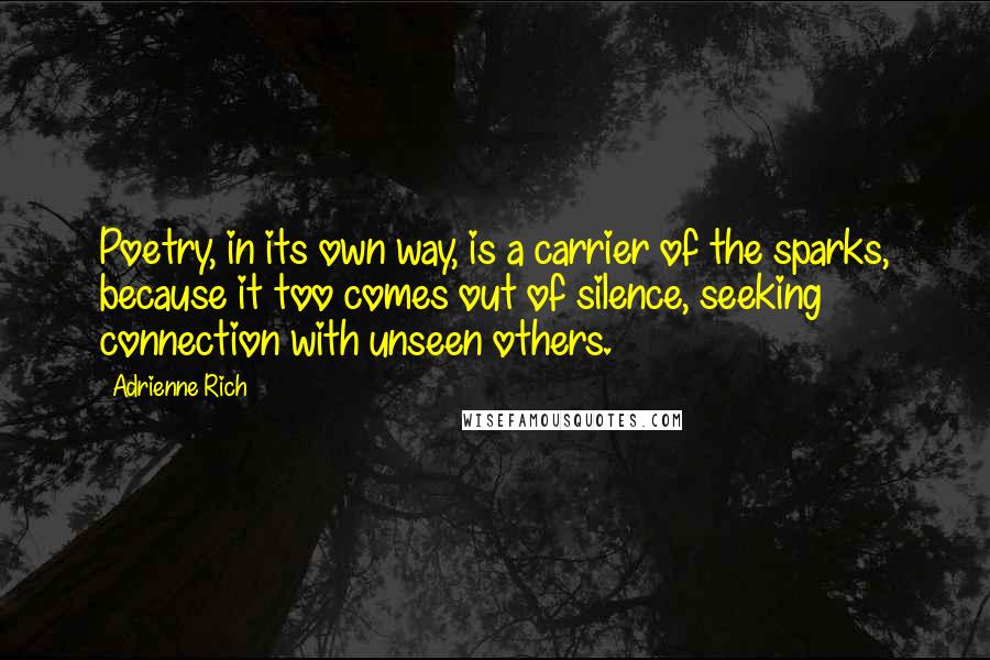 Adrienne Rich Quotes: Poetry, in its own way, is a carrier of the sparks, because it too comes out of silence, seeking connection with unseen others.