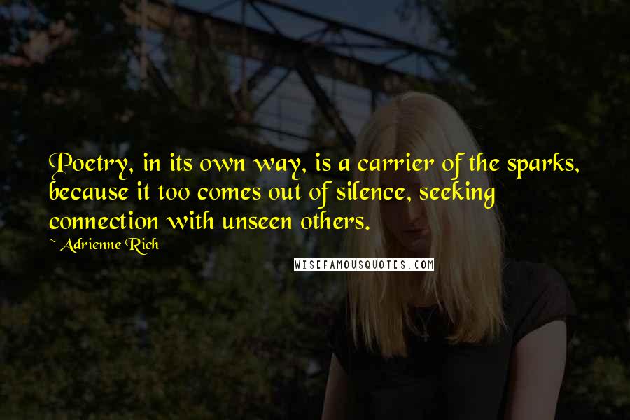 Adrienne Rich Quotes: Poetry, in its own way, is a carrier of the sparks, because it too comes out of silence, seeking connection with unseen others.