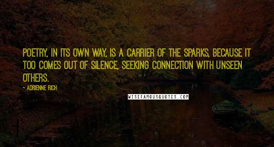 Adrienne Rich Quotes: Poetry, in its own way, is a carrier of the sparks, because it too comes out of silence, seeking connection with unseen others.