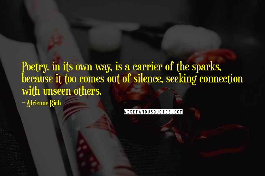 Adrienne Rich Quotes: Poetry, in its own way, is a carrier of the sparks, because it too comes out of silence, seeking connection with unseen others.