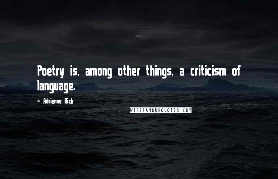 Adrienne Rich Quotes: Poetry is, among other things, a criticism of language.