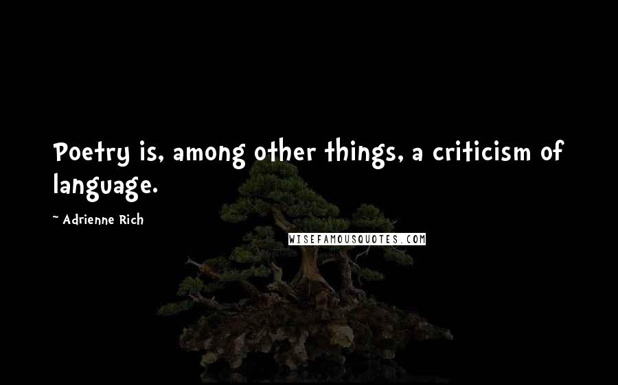 Adrienne Rich Quotes: Poetry is, among other things, a criticism of language.