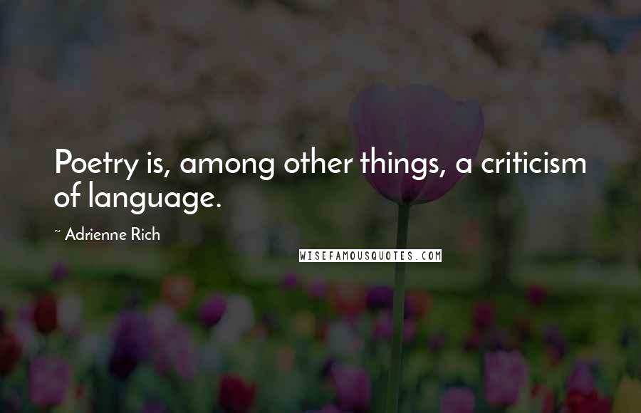 Adrienne Rich Quotes: Poetry is, among other things, a criticism of language.