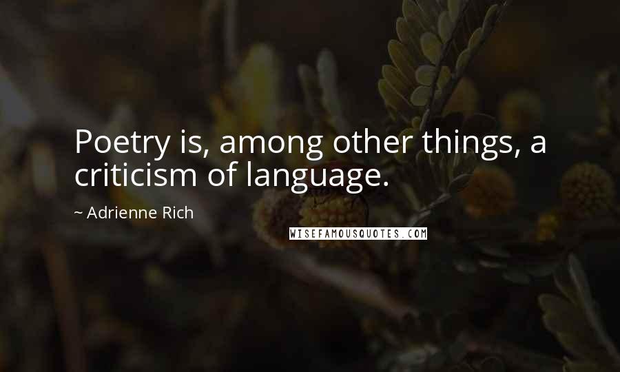 Adrienne Rich Quotes: Poetry is, among other things, a criticism of language.