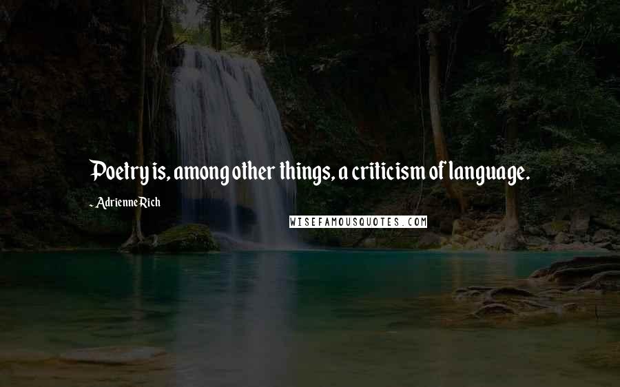 Adrienne Rich Quotes: Poetry is, among other things, a criticism of language.