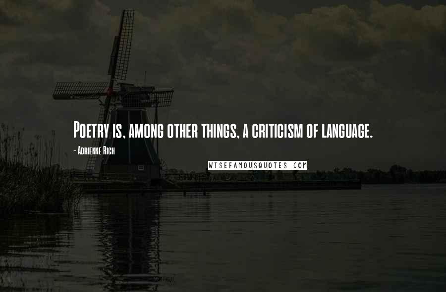 Adrienne Rich Quotes: Poetry is, among other things, a criticism of language.