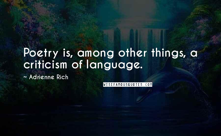 Adrienne Rich Quotes: Poetry is, among other things, a criticism of language.