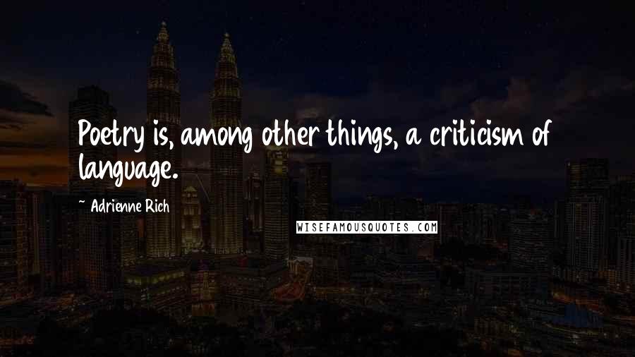 Adrienne Rich Quotes: Poetry is, among other things, a criticism of language.