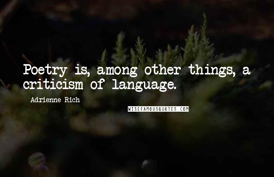 Adrienne Rich Quotes: Poetry is, among other things, a criticism of language.