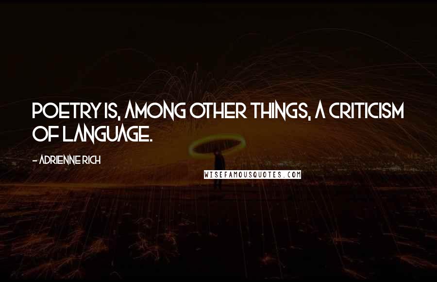 Adrienne Rich Quotes: Poetry is, among other things, a criticism of language.