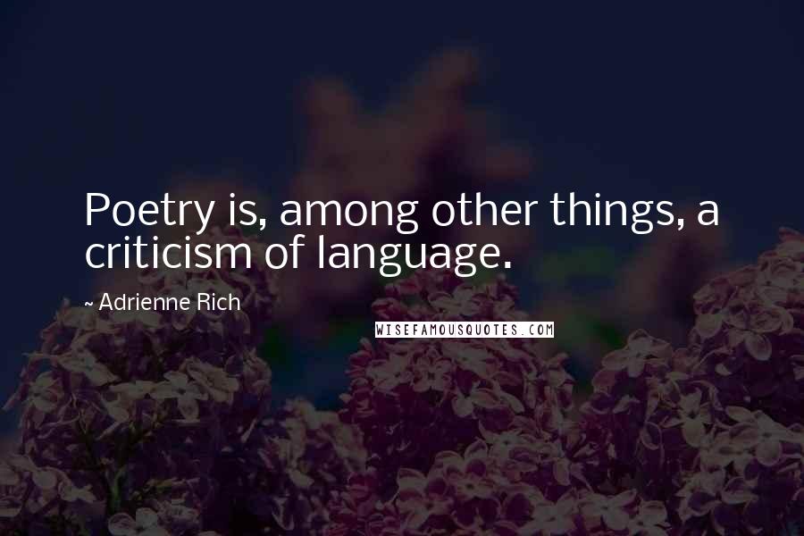 Adrienne Rich Quotes: Poetry is, among other things, a criticism of language.