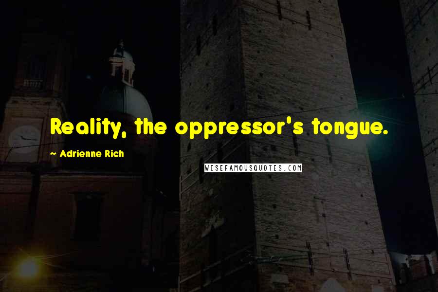 Adrienne Rich Quotes: Reality, the oppressor's tongue.