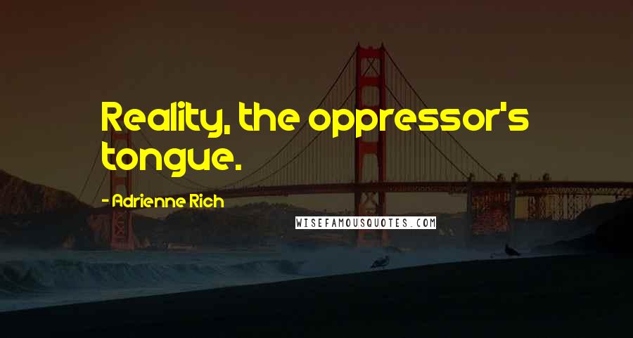 Adrienne Rich Quotes: Reality, the oppressor's tongue.