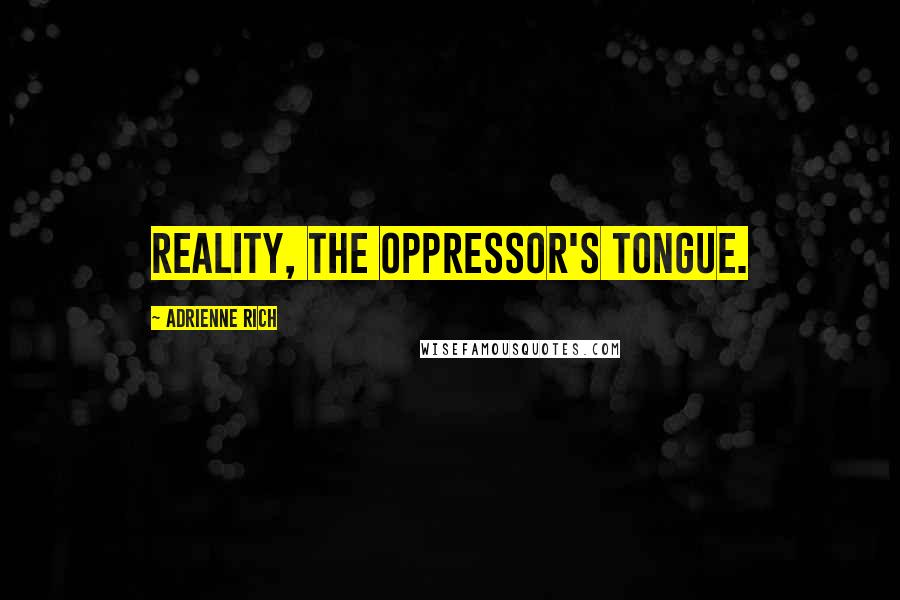 Adrienne Rich Quotes: Reality, the oppressor's tongue.