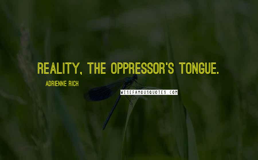 Adrienne Rich Quotes: Reality, the oppressor's tongue.