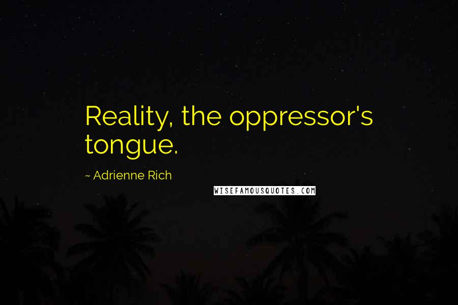 Adrienne Rich Quotes: Reality, the oppressor's tongue.