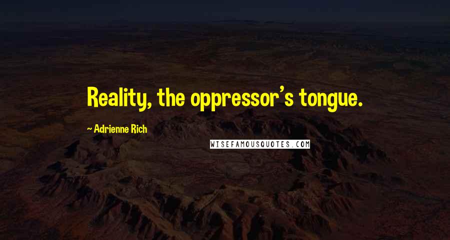 Adrienne Rich Quotes: Reality, the oppressor's tongue.