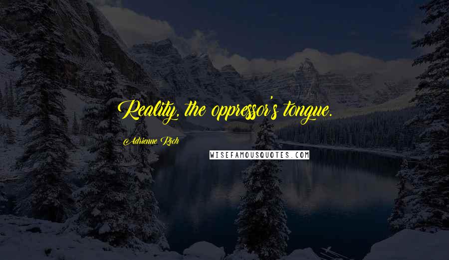Adrienne Rich Quotes: Reality, the oppressor's tongue.